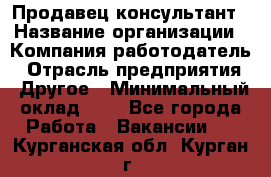 Продавец-консультант › Название организации ­ Компания-работодатель › Отрасль предприятия ­ Другое › Минимальный оклад ­ 1 - Все города Работа » Вакансии   . Курганская обл.,Курган г.